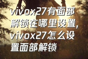 vivox27有面部解锁在哪里设置（vivox27怎么设置面部解锁）