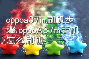 oppoa37m刷机步骤（oppoA37m手机怎么刷机）