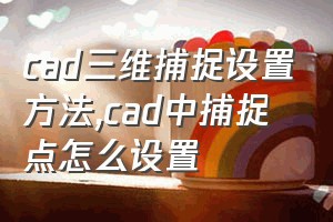 cad三维捕捉设置方法（cad中捕捉点怎么设置）