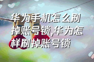 华为手机怎么刷掉账号锁（华为怎样刷掉账号锁）