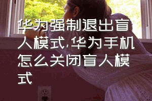 华为强制退出盲人模式（华为手机怎么关闭盲人模式）