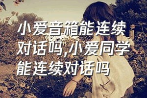 小爱音箱能连续对话吗（小爱同学能连续对话吗）