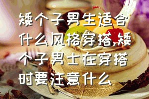 矮个子男生适合什么风格穿搭（矮个子男士在穿搭时要注意什么）