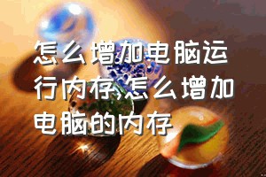 怎么增加电脑运行内存（怎么增加电脑的内存）