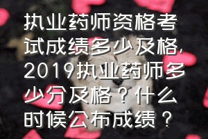 执业药师资格考试成绩多少及格（2019执业药师多少分及格？什么时候公布成绩？）