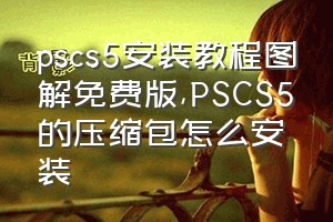 pscs5安装教程图解免费版（PSCS5的压缩包怎么安装）