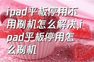 ipad平板停用不用刷机怎么解决（ipad平板停用怎么刷机）