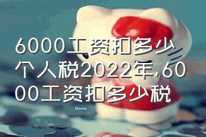 6000工资扣多少个人税2022年（6000工资扣多少税）