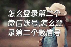 怎么登录第二个微信账号（怎么登录第二个微信号）