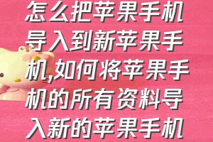 怎么把苹果手机导入到新苹果手机（如何将苹果手机的所有资料导入新的苹果手机）