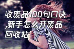 收废品100句口诀（新手怎么开废品回收站）