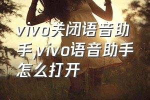 vivo关闭语音助手（vivo语音助手怎么打开）