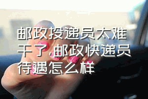 邮政投递员太难干了（邮政快递员待遇怎么样）