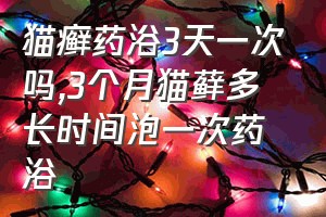 猫癣药浴3天一次吗（3个月猫藓多长时间泡一次药浴）