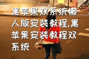 黑苹果双系统懒人版安装教程（黑苹果安装教程双系统）