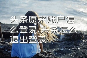 头条原来账户怎么登录（头条怎么退出登录）