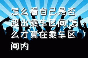 怎么看自己是否超出乘车区间（怎么才算在乘车区间内）