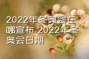 2022年冬奥会在哪宣布（2022年冬奥会日期）