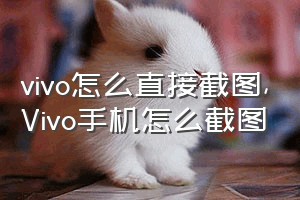 vivo怎么直接截图（Vivo手机怎么截图）