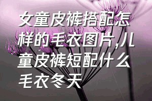 女童皮裤搭配怎样的毛衣图片（儿童皮裤短配什么毛衣冬天）