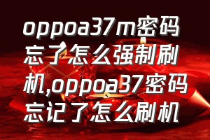 oppoa37m密码忘了怎么强制刷机（oppoa37密码忘记了怎么刷机）