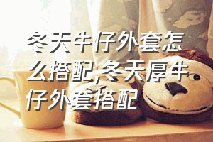 冬天牛仔外套怎么搭配（冬天厚牛仔外套搭配）