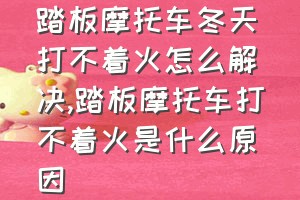 踏板摩托车冬天打不着火怎么解决（踏板摩托车打不着火是什么原因）