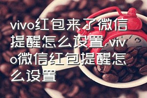 vivo红包来了微信提醒怎么设置（vivo微信红包提醒怎么设置）