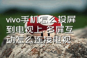 vivo手机怎么投屏到电视上（多屏互动怎么连接电视）