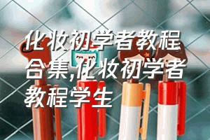 化妆初学者教程合集（化妆初学者教程学生）