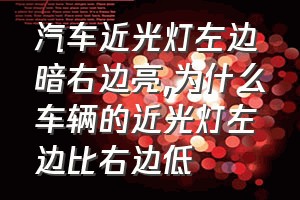 汽车近光灯左边暗右边亮（为什么车辆的近光灯左边比右边低）