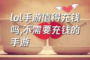 lol手游值得充钱吗（不需要充钱的手游）