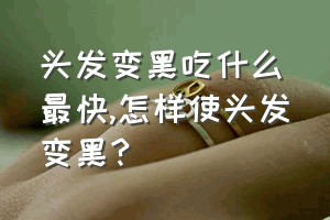 头发变黑吃什么最快（怎样使头发变黑？）