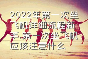 2022年第一次坐飞机详细流程新手（第一次坐飞机应该注意什么）