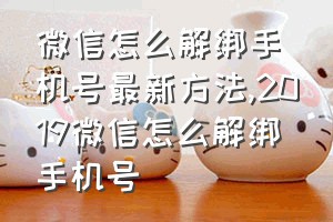 微信怎么解绑手机号最新方法（2019微信怎么解绑手机号）