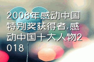 2008年感动中国特别奖获得者（感动中国十大人物2018）