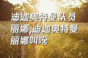 迪迦奥特曼队员丽娜（迪迦奥特曼丽娜叫啥）