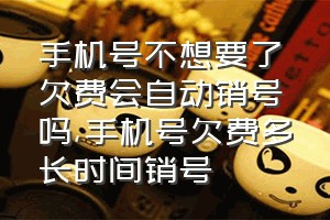 手机号不想要了欠费会自动销号吗（手机号欠费多长时间销号）