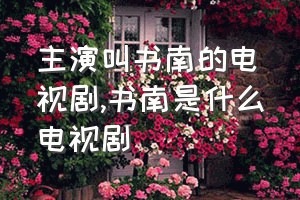 主演叫书南的电视剧（书南是什么电视剧）