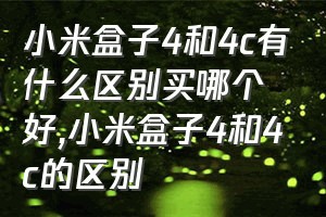 小米盒子4和4c有什么区别买哪个好（小米盒子4和4c的区别）