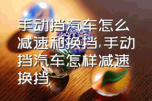 手动挡汽车怎么减速和换挡（手动挡汽车怎样减速换挡）