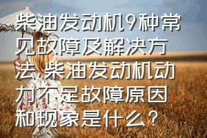 柴油发动机9种常见故障及解决方法（柴油发动机动力不足故障原因和现象是什么?）