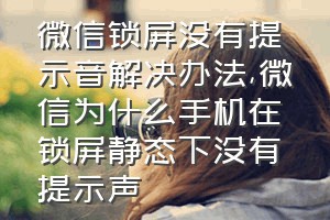 微信锁屏没有提示音解决办法（微信为什么手机在锁屏静态下没有提示声）