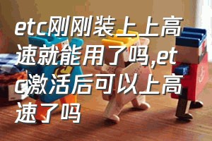 etc刚刚装上上高速就能用了吗（etc激活后可以上高速了吗）