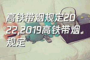 高铁带烟规定2022（2019高铁带烟规定）