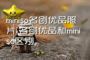 miniso名创优品照片（名创优品和miniso区别）