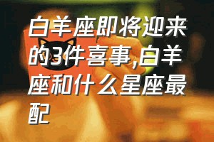 白羊座即将迎来的3件喜事（白羊座和什么星座最配）