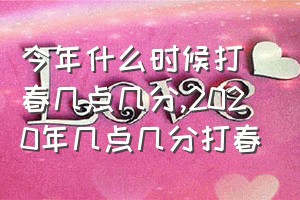 今年什么时候打春几点几分（2020年几点几分打春）