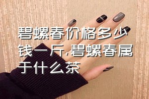 碧螺春价格多少钱一斤（碧螺春属于什么茶）