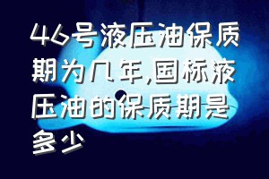 46号液压油保质期为几年（国标液压油的保质期是多少）